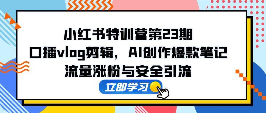 小红书特训营第23期，口播vlog剪辑，AI创作爆款笔记，流量涨粉与安全引流-优优云网创