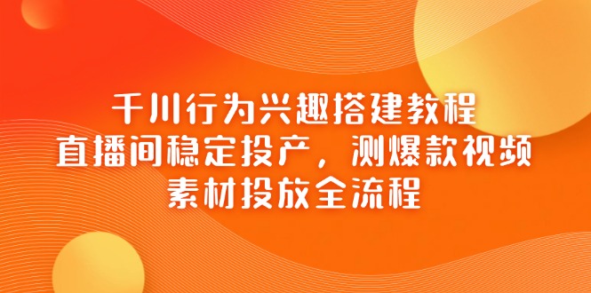 千川行为兴趣搭建教程，直播间稳定投产，测爆款视频，素材投放全流程-优优云网创