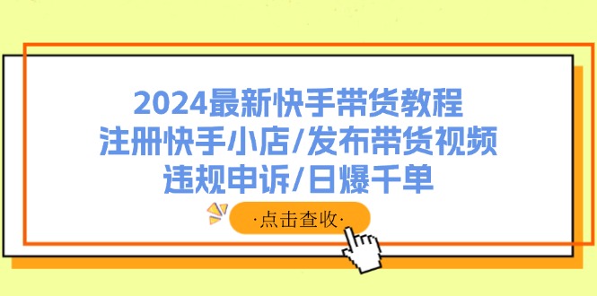 2024最新快手带货教程：注册快手小店/发布带货视频/违规申诉/日爆千单-优优云网创