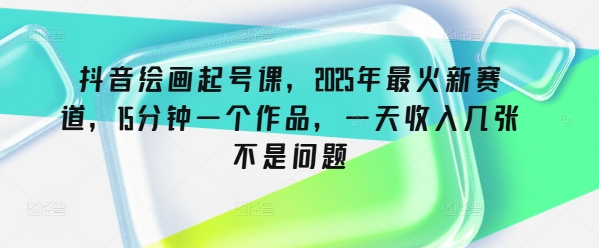 抖音绘画起号课，2025年最火新赛道，15分钟一个作品，一天收入几张不是问题-优优云网创