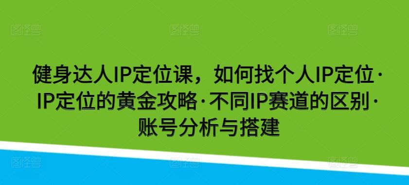 健身达人IP定位课，如何找个人IP定位·IP定位的黄金攻略·不同IP赛道的区别·账号分析与搭建-优优云网创