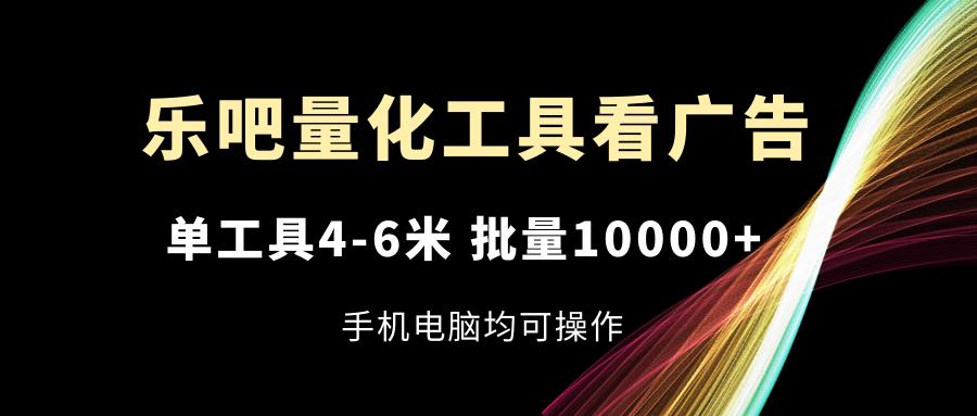 乐吧量化工具看广告，单工具4-6米，批量10000+，手机电脑均可操作-优优云网创
