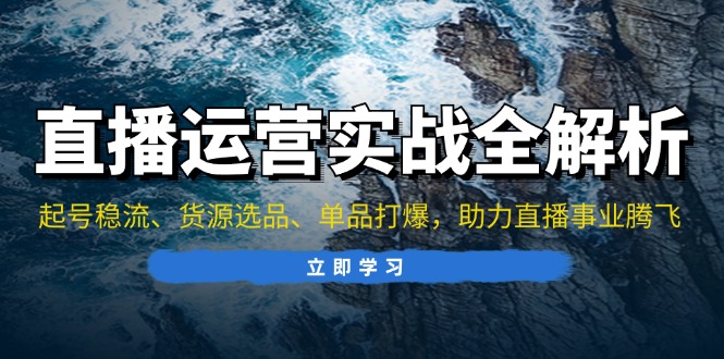 直播运营实战全解析：起号稳流、货源选品、单品打爆，助力直播事业腾飞-优优云网创