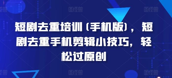 短剧去重培训(手机版)，短剧去重手机剪辑小技巧，轻松过原创-优优云网创