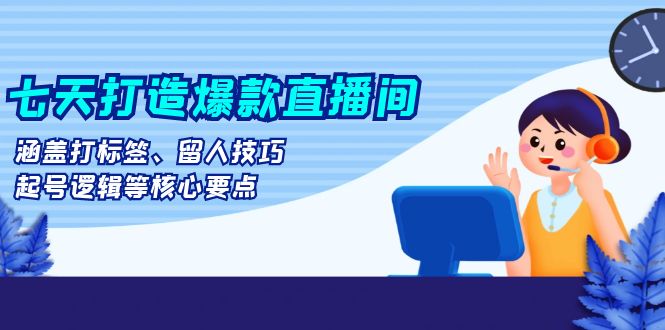 七天打造爆款直播间：涵盖打标签、留人技巧、起号逻辑等核心要点-优优云网创