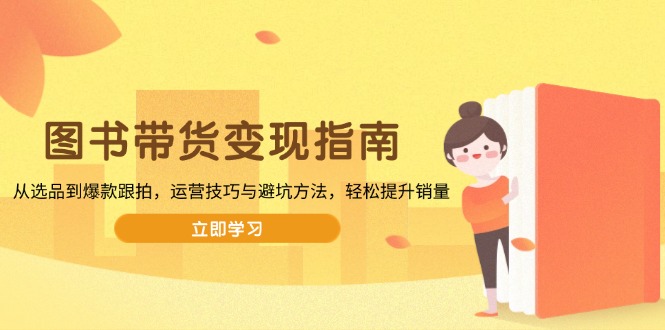 图书带货变现指南，从选品到爆款跟拍，运营技巧与避坑方法，轻松提升销量-优优云网创