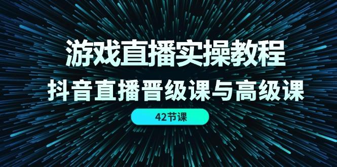 游戏直播实操教程，抖音直播晋级课与高级课(42节-优优云网创