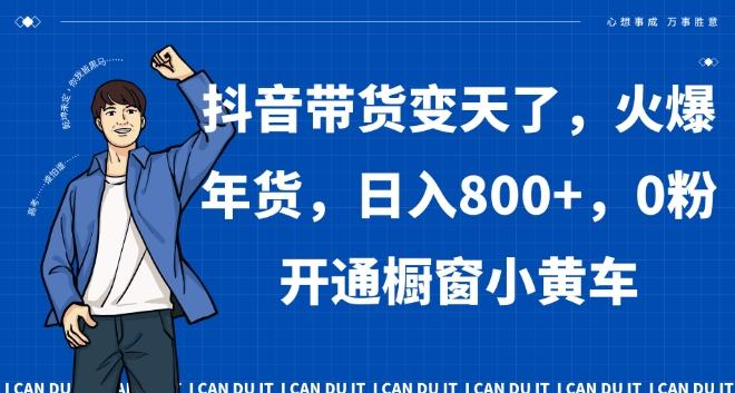 抖音带货变天了，火爆年货，日入800+，0粉开通橱窗小黄车【揭秘】-优优云网创