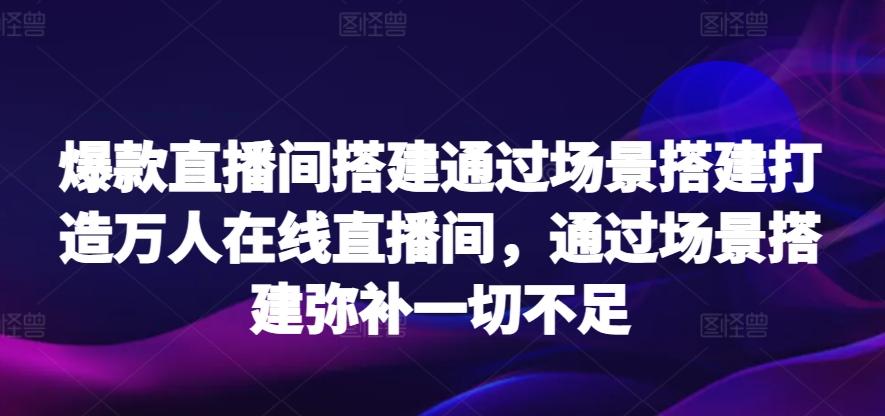 爆款直播间搭建通过场景搭建打造万人在线直播间，通过场景搭建弥补一切不足-优优云网创