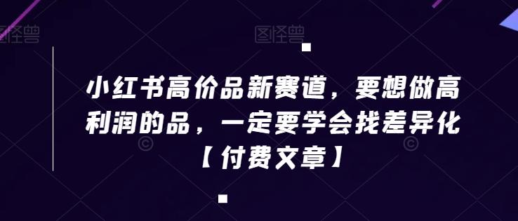 小红书高价品新赛道，要想做高利润的品，一定要学会找差异化【付费文章】-优优云网创