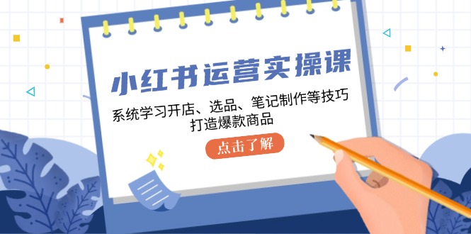 小红书运营实操课，系统学习开店、选品、笔记制作等技巧，打造爆款商品-优优云网创