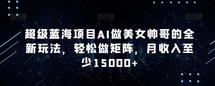 超级蓝海项目AI做美女帅哥的全新玩法，轻松做矩阵，月收入至少15000+【揭秘】-优优云网创