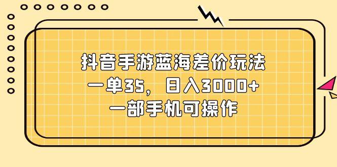 抖音手游蓝海差价玩法，一单35，日入3000+，一部手机可操作-优优云网创