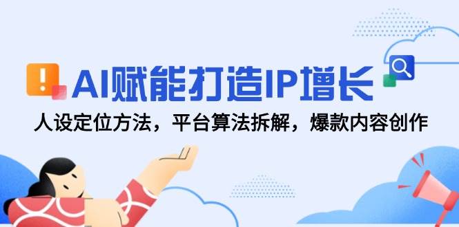 AI赋能打造IP增长，人设定位方法，平台算法拆解，爆款内容创作-优优云网创