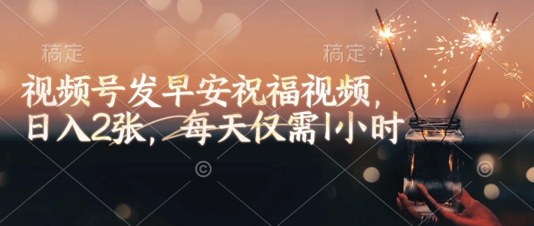 视频号发早安祝福视频，日入2张，每天仅需1小时-优优云网创