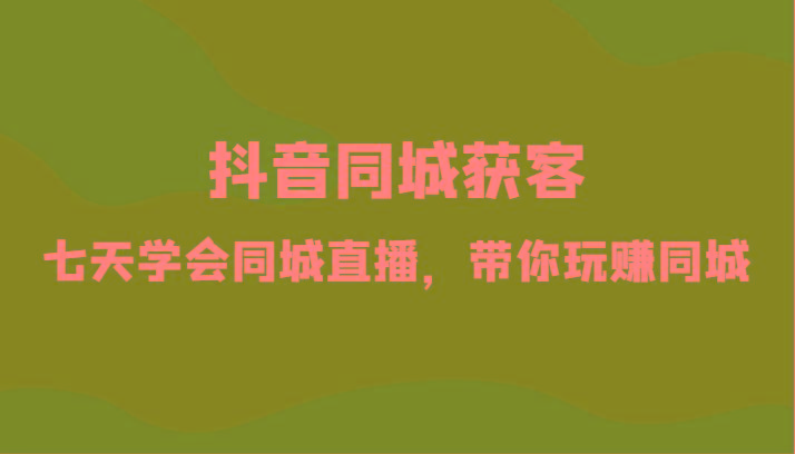 抖音同城获客-七天学会同城直播，带你玩赚同城(34节课)-优优云网创