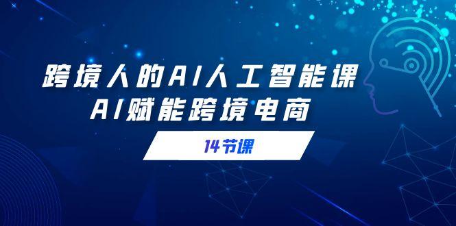 跨境人的AI人工智能课，AI赋能跨境电商(14节课)-优优云网创
