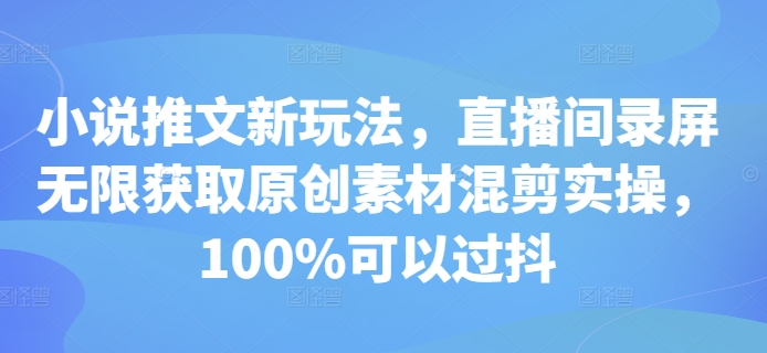 小说推文新玩法，直播间录屏无限获取原创素材混剪实操，100%可以过抖-优优云网创