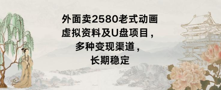 外面卖2580老式动画虚拟资料及U盘项目，多种变现渠道，长期稳定-优优云网创