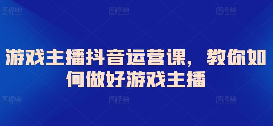 游戏主播抖音运营课，教你如何做好游戏主播-优优云网创