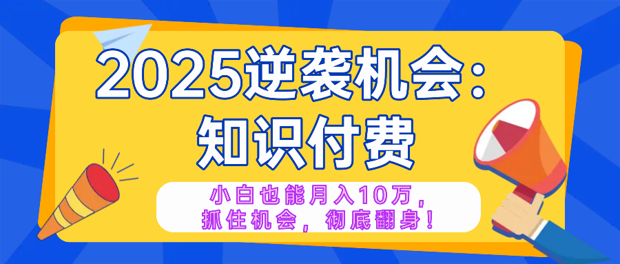 2025逆袭项目——知识付费，小白也能月入10万年入百万，抓住机会彻底翻…-优优云网创