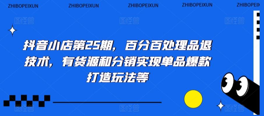 抖音小店第25期，百分百处理品退技术，有货源和分销实现单品爆款打造玩法等-优优云网创