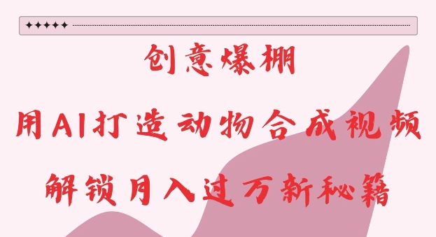 创意爆棚，用AI打造动物合成视频，解锁月入过W新秘籍【揭秘】-优优云网创