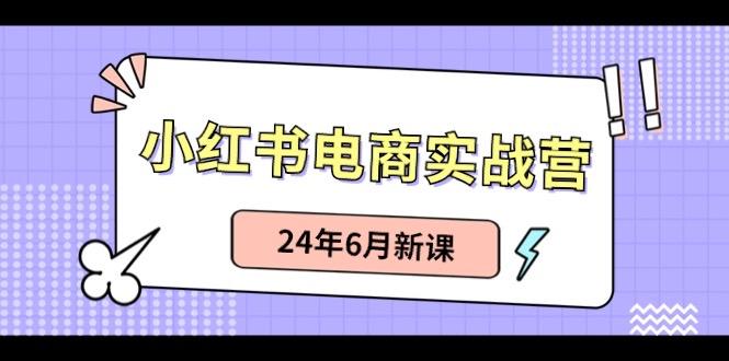 小红书电商实战营：小红书笔记带货和无人直播，24年6月新课-优优云网创
