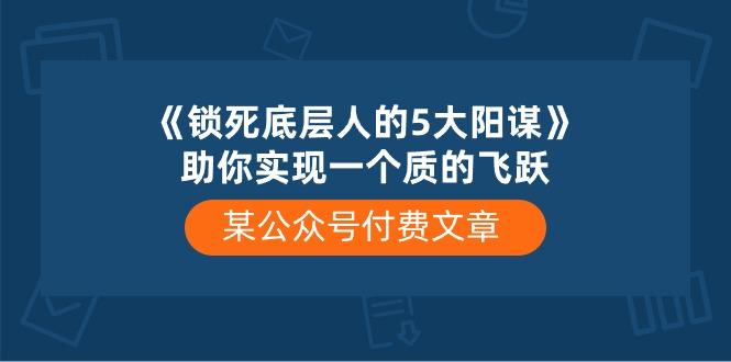 某公众号付费文章《锁死底层人的5大阳谋》助你实现一个质的飞跃-优优云网创