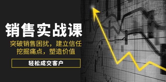 销售实战课，突破销售困扰，建立信任，挖掘痛点，塑造价值，轻松成交客户-优优云网创