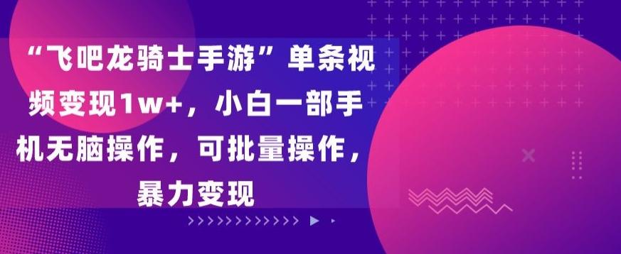 “飞吧龙骑士手游”单条视频变现1w+，小白一部手机无脑操作，可批量操作，暴力变现【揭秘】-优优云网创