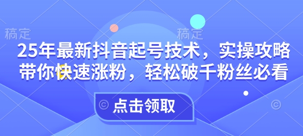 25年最新抖音起号技术，实操攻略带你快速涨粉，轻松破千粉丝必看-优优云网创