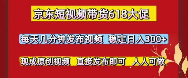 京东短视频带货618大促，每天几分钟发布视频，稳定日入3张+，现成原创视频，直接发布即可【揭秘】-优优云网创