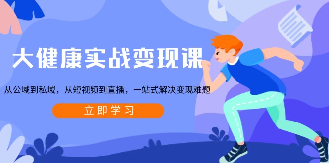 大健康实战变现课：从公域到私域，从短视频到直播，一站式解决变现难题-优优云网创