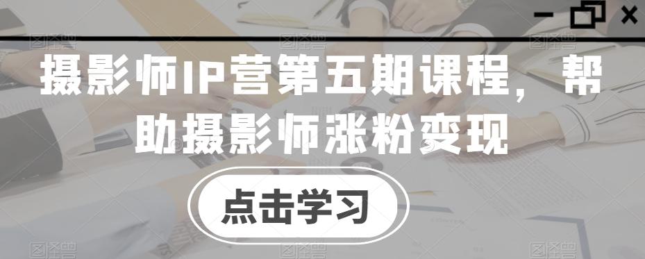 摄影师IP营第五期课程，帮助摄影师涨粉变现-优优云网创