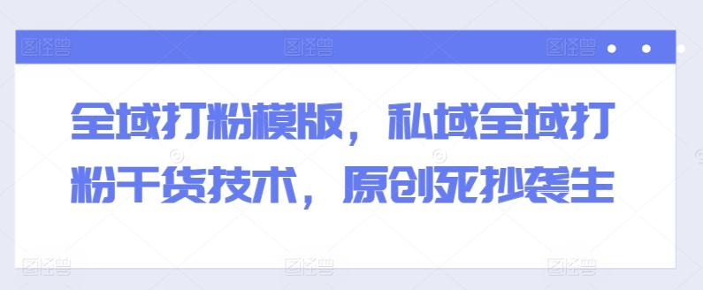 全域打粉模版，私域全域打粉干货技术，原创死抄袭生-优优云网创
