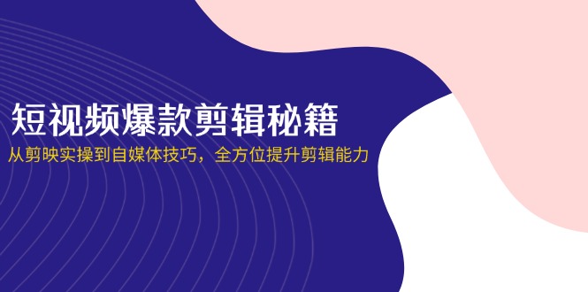 短视频爆款剪辑秘籍，从剪映实操到自媒体技巧，全方位提升剪辑能力-优优云网创