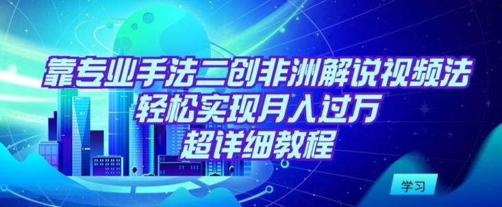 靠专业手法二创非洲解说视频玩法，轻松实现月入过万，超详细教程【揭秘】-优优云网创