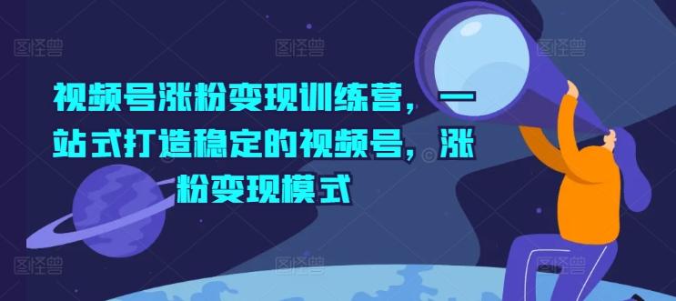 视频号涨粉变现训练营，一站式打造稳定的视频号，涨粉变现模式-优优云网创