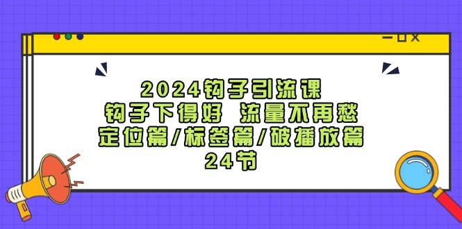 2024钩子引流课：钩子下得好流量不再愁，定位篇/标签篇/破播放篇/24节-优优云网创