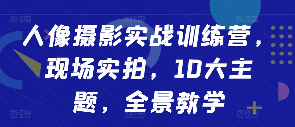 人像摄影实战训练营，现场实拍，10大主题，全景教学-优优云网创