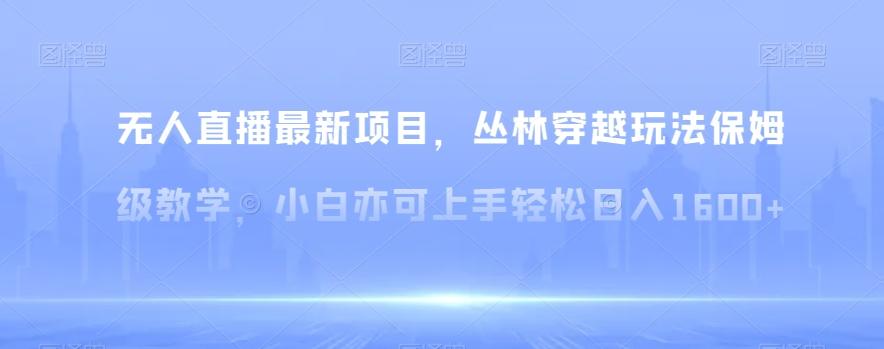 无人直播最新项目，丛林穿越玩法保姆级教学，小白亦可上手轻松日入1600+【揭秘】-优优云网创