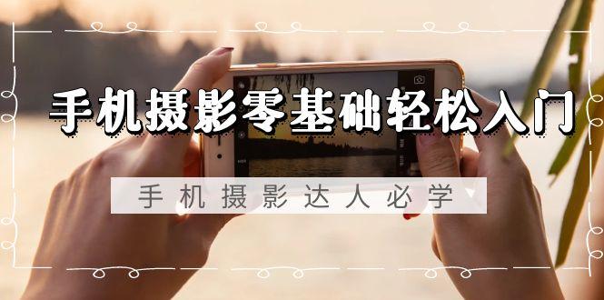 手机摄影零基础轻松入门，手机摄影-达人必学，不限手机品牌-无水印课程-优优云网创