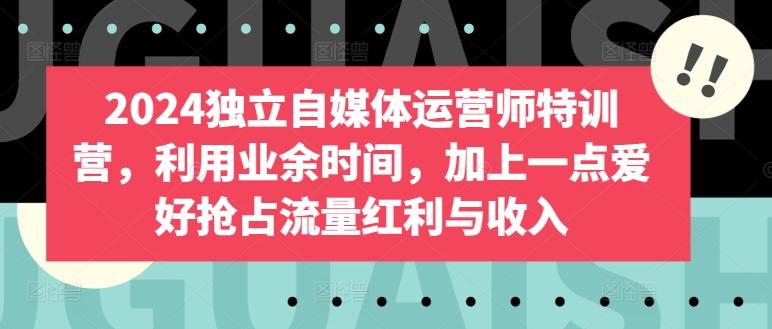 2024独立自媒体运营师特训营，利用业余时间，加上一点爱好抢占流量红利与收入-优优云网创