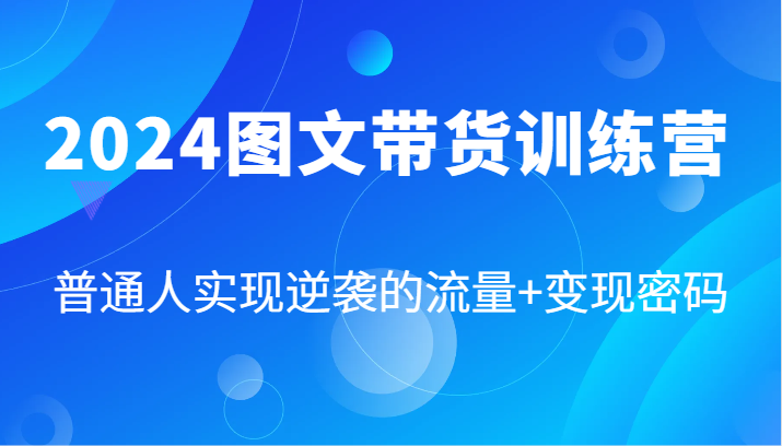 2024图文带货训练营，普通人实现逆袭的流量+变现密码(87节课)-优优云网创
