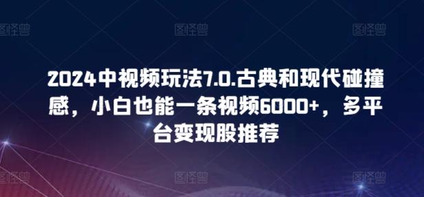 2024中视频玩法7.0.古典和现代碰撞感，小白也能一条视频6000+，多平台变现【揭秘】-优优云网创
