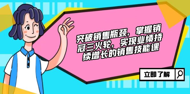 突破销售瓶颈，掌握销冠三火轮，实现业绩持续增长的销售技能课-优优云网创