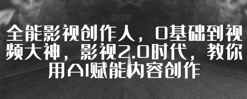 全能影视创作人，0基础到视频大神，影视2.0时代，教你用AI赋能内容创作-优优云网创