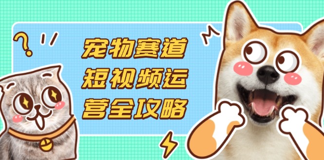 宠物赛道短视频运营全攻略，选品拍摄剪辑实操，实现流量到收益转化-优优云网创