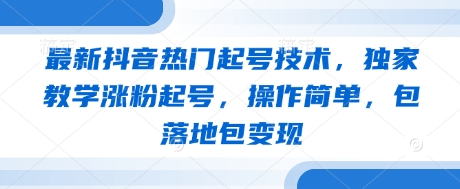 最新抖音热门起号技术，独家教学涨粉起号，操作简单，包落地包变现-优优云网创
